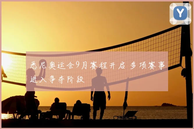 悉尼奥运会9月赛程开启 多项赛事进入争夺阶段