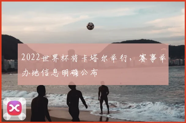 2022世界杯将卡塔尔举行，赛事举办地信息明确公布
