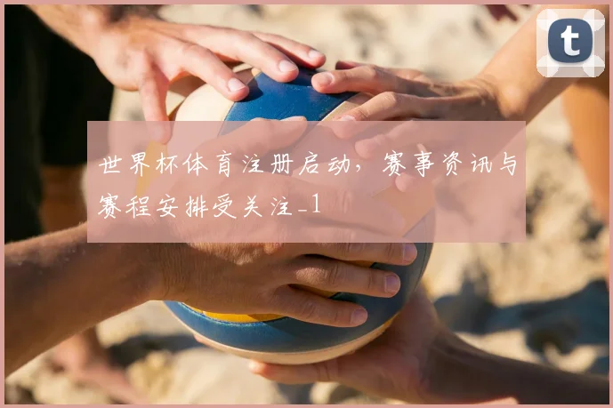 世界杯体育注册启动，赛事资讯与赛程安排受关注_1