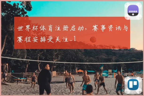 世界杯体育注册启动,赛事资讯与赛程安排受关注_1