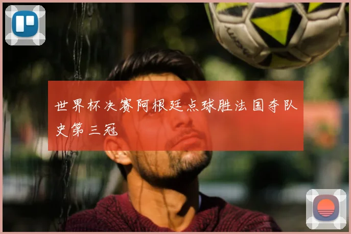 世界杯决赛阿根廷点球胜法国夺队史第三冠