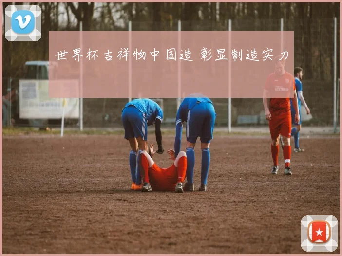 世界杯吉祥物中国造 彰显制造实力