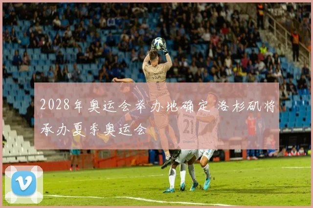 2028年奥运会举办地确定 洛杉矶将承办夏季奥运会
