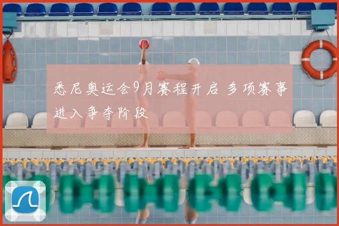 悉尼奥运会9月赛程开启 多项赛事进入争夺阶段