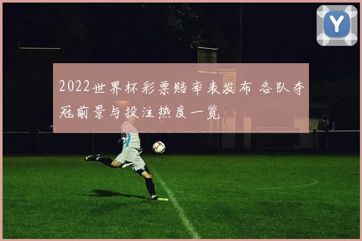 2022世界杯彩票赔率表发布 各队夺冠前景与投注热度一览