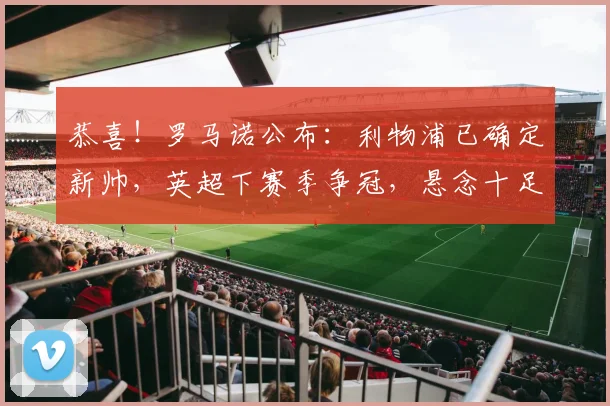 恭喜！罗马诺公布：利物浦已确定新帅，英超下赛季争冠，悬念十足_伊劳拉_欧冠_阿森纳