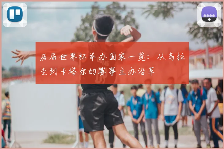 历届世界杯举办国家一览：从乌拉圭到卡塔尔的赛事主办沿革