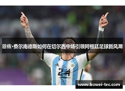 恩佐·费尔南德斯如何在切尔西中场引领阿根廷足球新风潮