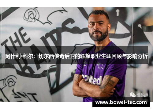 阿什利·科尔：切尔西传奇后卫的辉煌职业生涯回顾与影响分析
