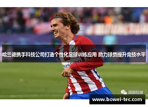 哈兰德携手科技公司打造个性化足球训练应用 助力球员提升竞技水平