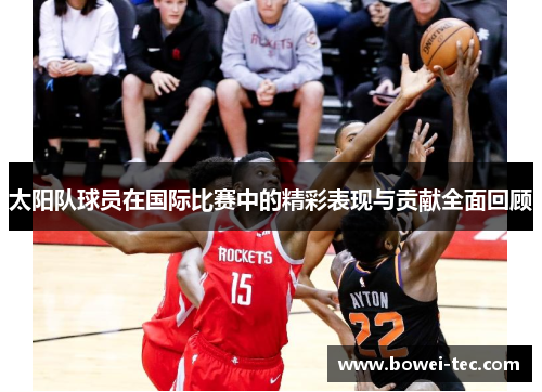 太阳队球员在国际比赛中的精彩表现与贡献全面回顾