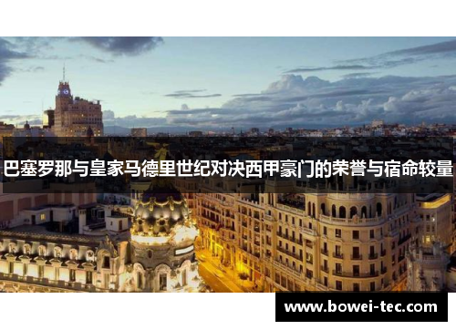 巴塞罗那与皇家马德里世纪对决西甲豪门的荣誉与宿命较量