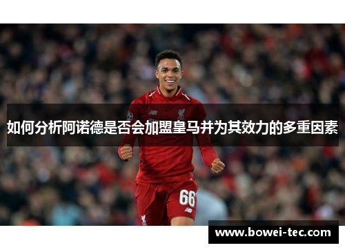 如何分析阿诺德是否会加盟皇马并为其效力的多重因素