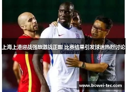 上海上港迎战强敌激战正酣 比赛结果引发球迷热烈讨论