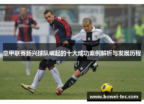 意甲联赛新兴球队崛起的十大成功案例解析与发展历程