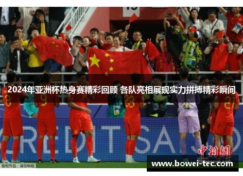 2024年亚洲杯热身赛精彩回顾 各队亮相展现实力拼搏精彩瞬间