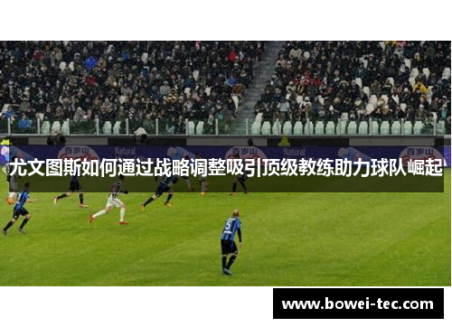 尤文图斯如何通过战略调整吸引顶级教练助力球队崛起