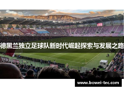 德黑兰独立足球队新时代崛起探索与发展之路