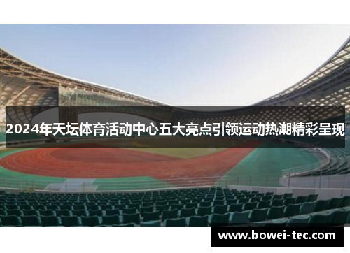 2024年天坛体育活动中心五大亮点引领运动热潮精彩呈现