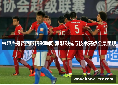 中超热身赛回顾精彩瞬间 激烈对抗与技术亮点全景呈现