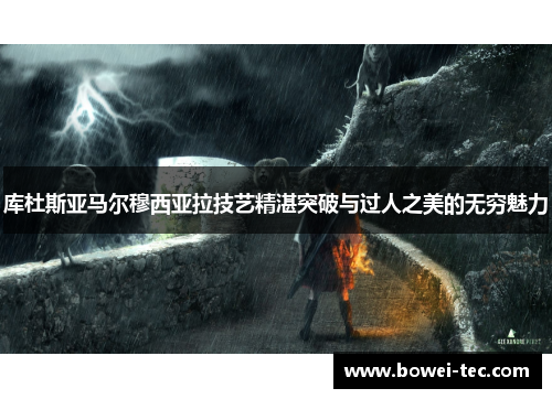 库杜斯亚马尔穆西亚拉技艺精湛突破与过人之美的无穷魅力
