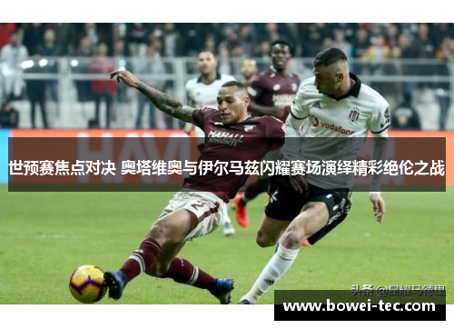 世预赛焦点对决 奥塔维奥与伊尔马兹闪耀赛场演绎精彩绝伦之战