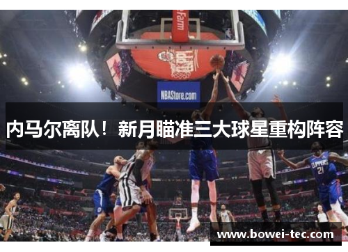 内马尔离队！新月瞄准三大球星重构阵容