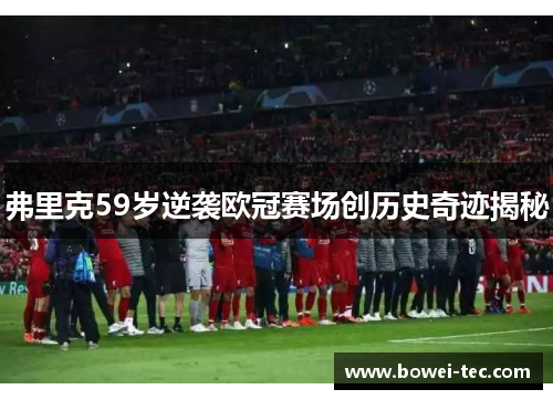 弗里克59岁逆袭欧冠赛场创历史奇迹揭秘