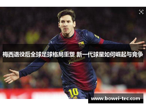 梅西退役后全球足球格局重塑 新一代球星如何崛起与竞争