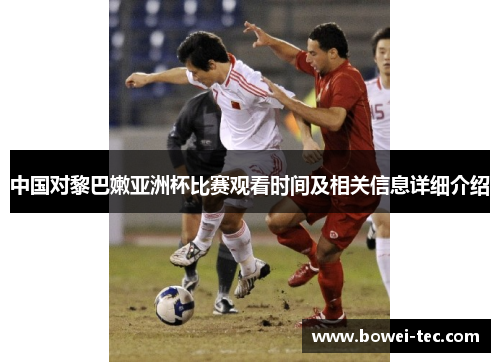 中国对黎巴嫩亚洲杯比赛观看时间及相关信息详细介绍