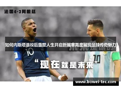 如何内斯塔退役后重塑人生开启新篇章再度展现足球传奇魅力