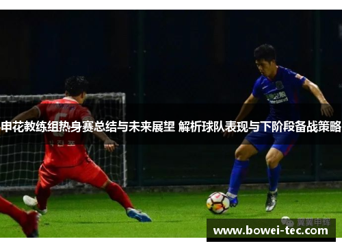 申花教练组热身赛总结与未来展望 解析球队表现与下阶段备战策略
