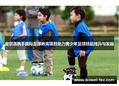 皮尔洛携手国际足球教育项目助力青少年足球技能提升与发展