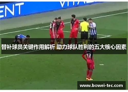 替补球员关键作用解析 助力球队胜利的五大核心因素