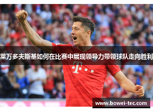 莱万多夫斯基如何在比赛中展现领导力带领球队走向胜利