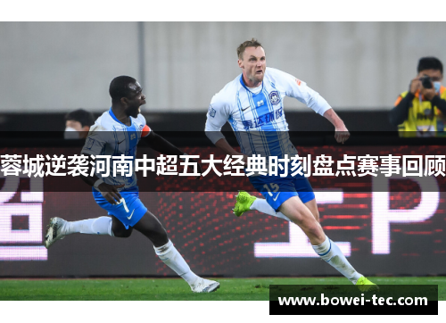 蓉城逆袭河南中超五大经典时刻盘点赛事回顾 蓉城逆袭河南中超五大经典时刻盘点赛事回顾