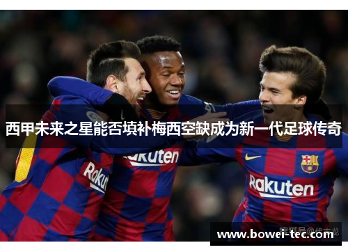 西甲未来之星能否填补梅西空缺成为新一代足球传奇 西甲未来之星能否填补梅西空缺成为新一代足球传奇
