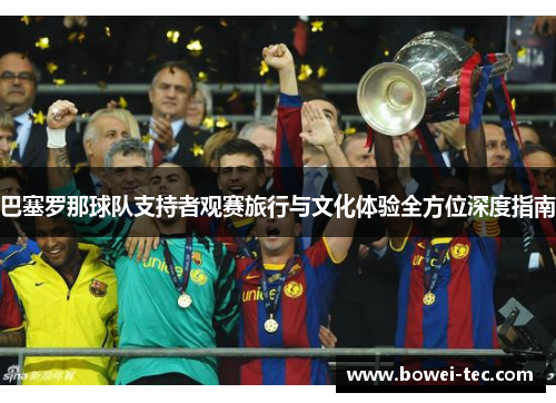 巴塞罗那球队支持者观赛旅行与文化体验全方位深度指南 巴塞罗那球队支持者观赛旅行与文化体验全方位深度指南