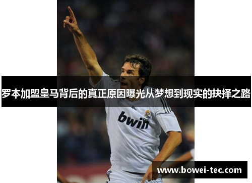 罗本加盟皇马背后的真正原因曝光从梦想到现实的抉择之路