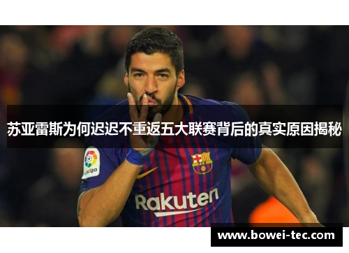 苏亚雷斯为何迟迟不重返五大联赛背后的真实原因揭秘