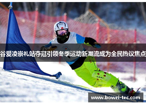 谷爱凌崇礼站夺冠引领冬季运动新潮流成为全民热议焦点