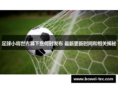 足球小将世青篇下集何时发布 最新更新时间和相关揭秘