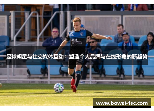 足球明星与社交媒体互动：塑造个人品牌与在线形象的新趋势