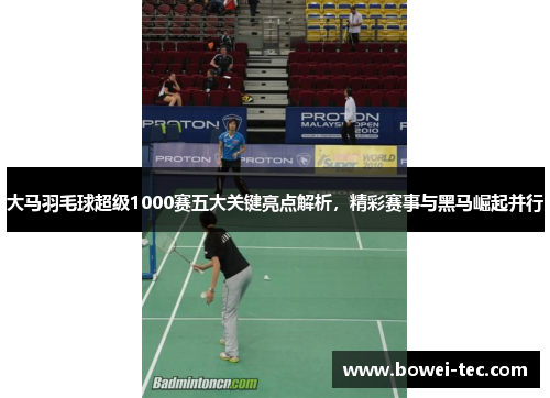 大马羽毛球超级1000赛五大关键亮点解析，精彩赛事与黑马崛起并行