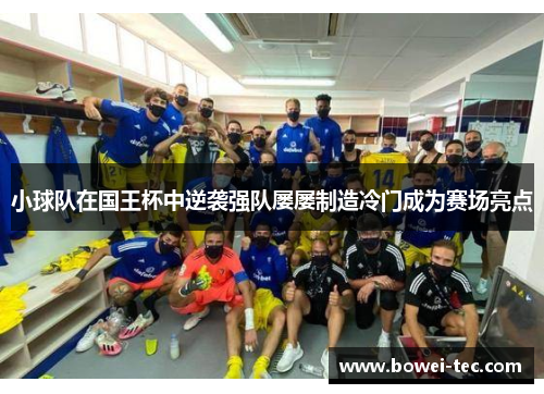 小球队在国王杯中逆袭强队屡屡制造冷门成为赛场亮点