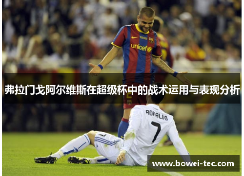 弗拉门戈阿尔维斯在超级杯中的战术运用与表现分析 弗拉门戈阿尔维斯在超级杯中的战术运用与表现分析