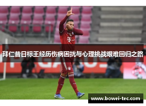 拜仁昔日标王经历伤病困扰与心理挑战艰难回归之路 拜仁昔日标王经历伤病困扰与心理挑战艰难回归之路